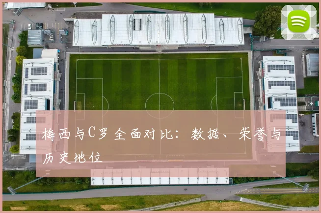 梅西与C罗全面对比：数据、荣誉与历史地位
