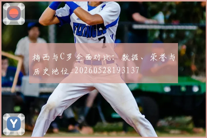梅西与C罗全面对比:数据、荣誉与历史地位_20260528193137