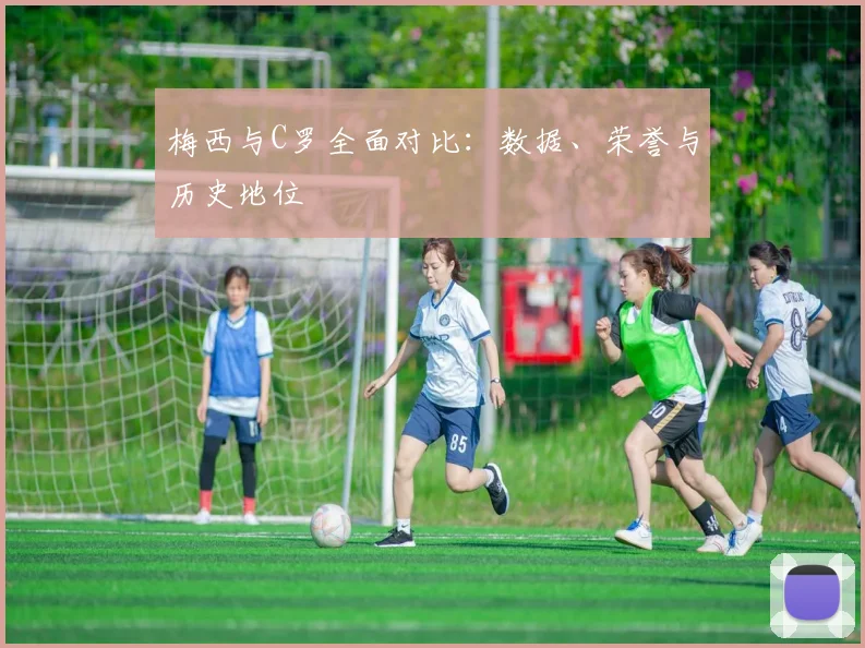梅西与C罗全面对比:数据、荣誉与历史地位